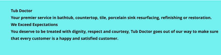Tub Doctor Your premier service in bathtub, countertop, tile, porcelain sink resurfacing, refinishing or restoration. We Exceed Expectations You deserve to be treated with dignity, respect and courtesy, Tub Doctor goes out of our way to make sure that every customer is a happy and satisfied customer.