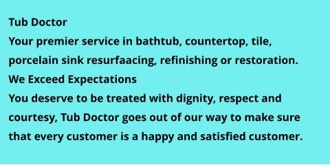Tub Doctor Your premier service in bathtub, countertop, tile, porcelain sink resurfacing, refinishing or restoration. We Exceed Expectations You deserve to be treated with dignity, respect and courtesy, Tub Doctor goes out of our way to make sure that every customer is a happy and satisfied customer.